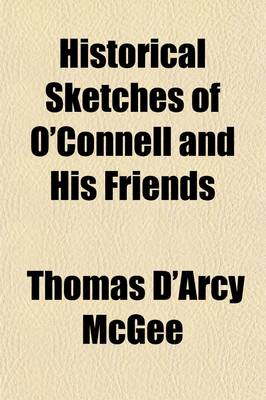 Book cover for Historical Sketches of O'Connell and His Friends; Including Rt. REV. Drs. Doyle and Milner-Thomas Moore-John Lawless-Thomas Furlong-Richard Lalor Shiel-Thomas Steele-Counsellor Bric-Thomas Addis Emmet- William Cobbett-Sir Michael O'Loghlen, Etc., Etc., wit