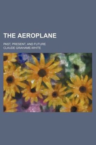 Cover of The Aeroplane; Past, Present, and Future