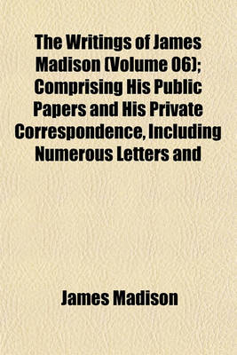 Book cover for The Writings of James Madison (Volume 06); Comprising His Public Papers and His Private Correspondence, Including Numerous Letters and