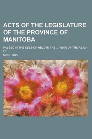 Cover of Acts of the Legislature of the Province of Manitoba; Passed in the Session Held in the ... Year of the Reign of ...