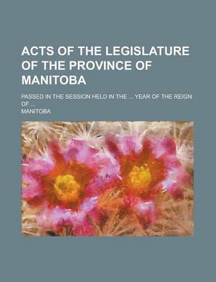 Book cover for Acts of the Legislature of the Province of Manitoba; Passed in the Session Held in the ... Year of the Reign of ...