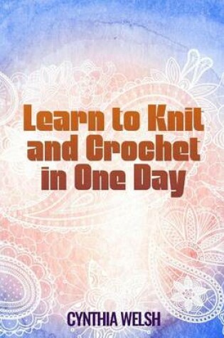 Cover of Learn to Knit and Crochet in One Day by Cynthia Welsh