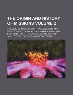 Book cover for The Origin and History of Missions Volume 2; A Record of the Voyages, Travels, Labors, and Successes of the Various Missionaries Who Have Been Sent Forth ... to Evangelize the Heathen