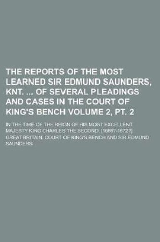 Cover of The Reports of the Most Learned Sir Edmund Saunders, Knt. of Several Pleadings and Cases in the Court of King's Bench; In the Time of the Reign of His Most Excellent Majesty King Charles the Second. [1666?-1672?] Volume 2, PT. 2