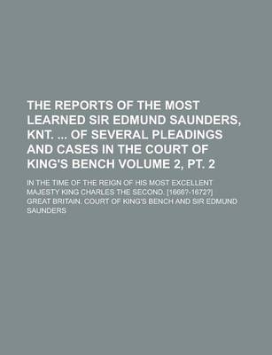 Book cover for The Reports of the Most Learned Sir Edmund Saunders, Knt. of Several Pleadings and Cases in the Court of King's Bench; In the Time of the Reign of His Most Excellent Majesty King Charles the Second. [1666?-1672?] Volume 2, PT. 2