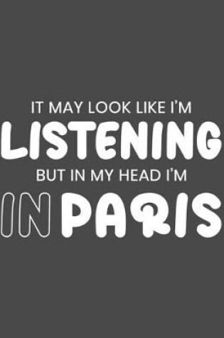 Cover of It May Look Like I'm Listening, but in My Head I'm in Paris