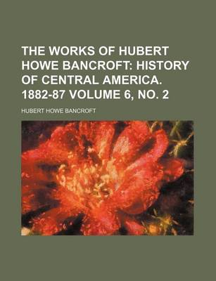 Book cover for The Works of Hubert Howe Bancroft Volume 6, No. 2; History of Central America. 1882-87