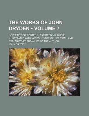 Book cover for The Works of John Dryden (Volume 7); Now First Collected in Eighteen Volumes. Illustrated with Notes, Historical, Critical, and Explanatory, and a Life of the Author