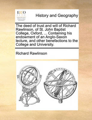 Book cover for The Deed of Trust and Will of Richard Rawlinson, of St. John Baptist College, Oxford, ... Containing His Endowment of an Anglo-Saxon Lecture, and Other Benefactions to the College and University.