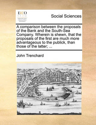 Book cover for A Comparison Between the Proposals of the Bank and the South-Sea Company. Wherein Is Shewn, That the Proposals of the First Are Much More Advantageous to the Publick, Than Those of the Latter; ...