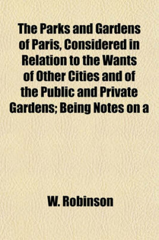 Cover of The Parks and Gardens of Paris, Considered in Relation to the Wants of Other Cities and of the Public and Private Gardens; Being Notes on a