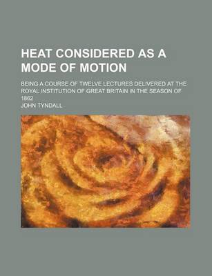 Book cover for Heat Considered as a Mode of Motion; Being a Course of Twelve Lectures Delivered at the Royal Institution of Great Britain in the Season of 1862