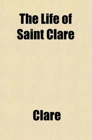 Cover of The Life of Saint Clare; Ascribed to Fr. Thomas of Celano of the Order of Friars Minor (A.D. 1255-1261) Tr. and Edited from the Earliest Mss