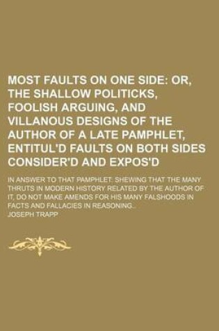 Cover of Most Faults on One Side; Or, the Shallow Politicks, Foolish Arguing, and Villanous Designs of the Author of a Late Pamphlet, Entitul'd Faults on Both Sides Consider'd and Expos'd. in Answer to That Pamphlet Shewing That the Many Thruts