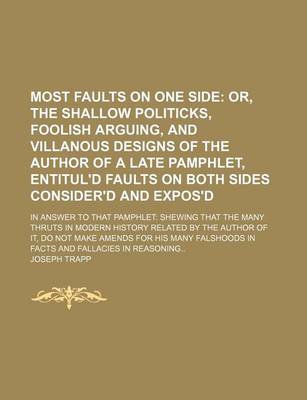 Book cover for Most Faults on One Side; Or, the Shallow Politicks, Foolish Arguing, and Villanous Designs of the Author of a Late Pamphlet, Entitul'd Faults on Both Sides Consider'd and Expos'd. in Answer to That Pamphlet Shewing That the Many Thruts