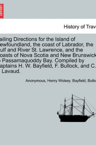 Cover of Sailing Directions for the Island of Newfoundland, the Coast of Labrador, the Gulf and River St. Lawrence, and the Coasts of Nova Scotia and New Brunswick to Passamaquoddy Bay. Compiled by Captains H. W. Bayfield, F. Bullock, and C. F. Lavaud.
