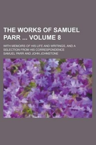 Cover of The Works of Samuel Parr; With Memoirs of His Life and Writings, and a Selection from His Correspondence Volume 8