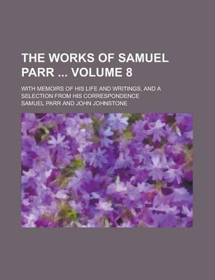 Book cover for The Works of Samuel Parr; With Memoirs of His Life and Writings, and a Selection from His Correspondence Volume 8