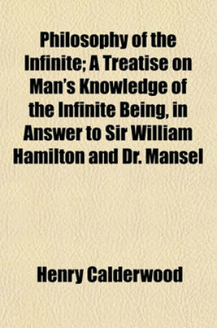 Cover of Philosophy of the Infinite; A Treatise on Man's Knowledge of the Infinite Being, in Answer to Sir William Hamilton and Dr. Mansel