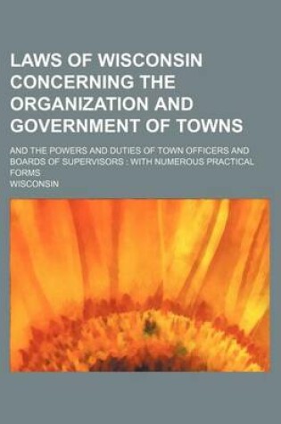 Cover of Laws of Wisconsin Concerning the Organization and Government of Towns; And the Powers and Duties of Town Officers and Boards of Supervisors