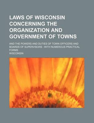 Book cover for Laws of Wisconsin Concerning the Organization and Government of Towns; And the Powers and Duties of Town Officers and Boards of Supervisors