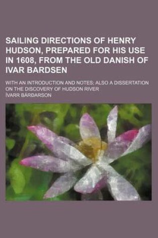 Cover of Sailing Directions of Henry Hudson, Prepared for His Use in 1608, from the Old Danish of Ivar Bardsen; With an Introduction and Notes Also a Dissertation on the Discovery of Hudson River