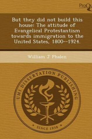 Cover of But They Did Not Build This House: The Attitude of Evangelical Protestantism Towards Immigration to the United States