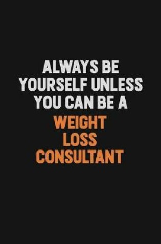 Cover of Always Be Yourself Unless You Can Be A Weight Loss Consultant