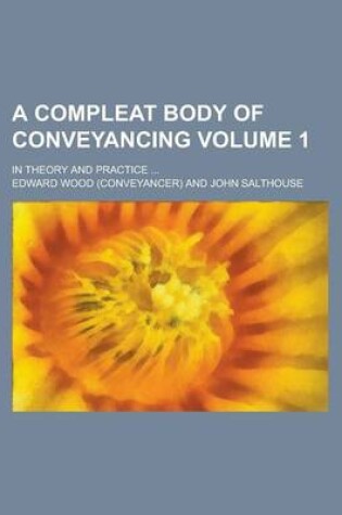 Cover of A Compleat Body of Conveyancing; In Theory and Practice ... Volume 1