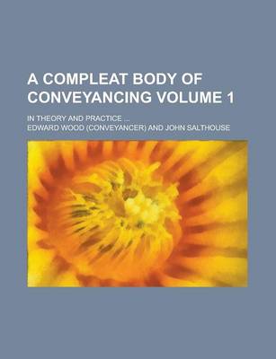 Book cover for A Compleat Body of Conveyancing; In Theory and Practice ... Volume 1