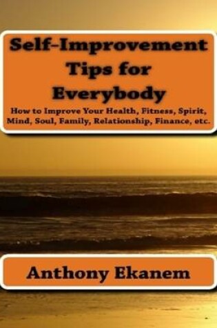 Cover of Self Improvement Tips for Everybody: How to Improve Your Health, Fitness, Spirit, Mind, Soul, Family, Relationship, Finance