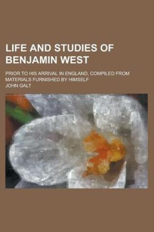 Cover of Life and Studies of Benjamin West; Prior to His Arrival in England, Compiled from Materials Furnished by Himself