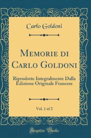 Cover of Memorie di Carlo Goldoni, Vol. 1 of 2: Riprodotte Integralmente Dalla Edizione Originale Francese (Classic Reprint)