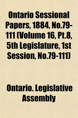 Book cover for Ontario Sessional Papers, 1884, No.79-111 (Volume 16, PT.8, 5th Legislature, 1st Session, No.79-111)