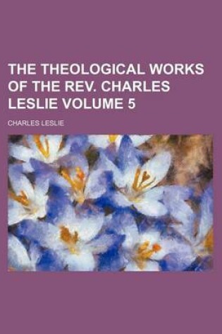 Cover of The Theological Works of the REV. Charles Leslie Volume 5