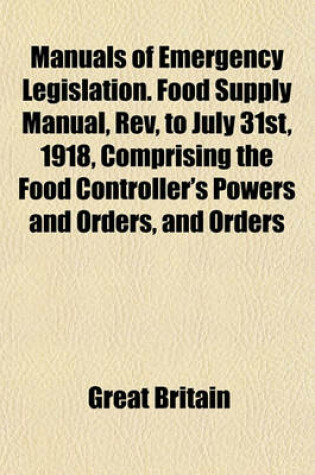 Cover of Manuals of Emergency Legislation. Food Supply Manual, REV, to July 31st, 1918, Comprising the Food Controller's Powers and Orders, and Orders