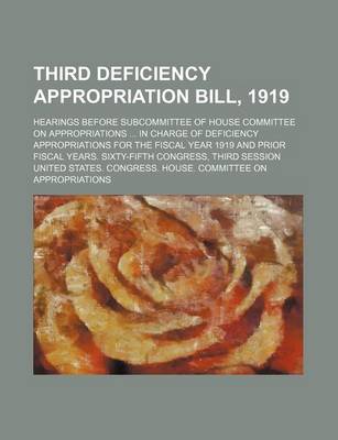 Book cover for Third Deficiency Appropriation Bill, 1919; Hearings Before Subcommittee of House Committee on Appropriations in Charge of Deficiency Appropriations for the Fiscal Year 1919 and Prior Fiscal Years. Sixty-Fifth Congress, Third Session