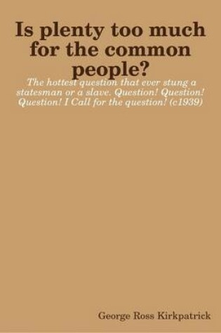 Cover of Is Plenty Too Much for the Common People? The Hottest Question That Ever Stung a Statesman or a Slave. Question! Question! Question! I Call for the Question! (c1939)