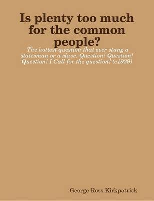 Book cover for Is Plenty Too Much for the Common People? The Hottest Question That Ever Stung a Statesman or a Slave. Question! Question! Question! I Call for the Question! (c1939)