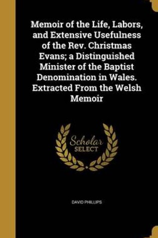 Cover of Memoir of the Life, Labors, and Extensive Usefulness of the REV. Christmas Evans; A Distinguished Minister of the Baptist Denomination in Wales. Extracted from the Welsh Memoir