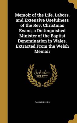 Book cover for Memoir of the Life, Labors, and Extensive Usefulness of the REV. Christmas Evans; A Distinguished Minister of the Baptist Denomination in Wales. Extracted from the Welsh Memoir