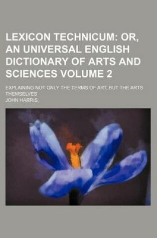 Cover of Lexicon Technicum Volume 2; Or, an Universal English Dictionary of Arts and Sciences. Explaining Not Only the Terms of Art, But the Arts Themselves