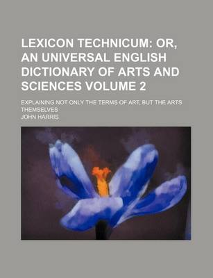 Book cover for Lexicon Technicum Volume 2; Or, an Universal English Dictionary of Arts and Sciences. Explaining Not Only the Terms of Art, But the Arts Themselves