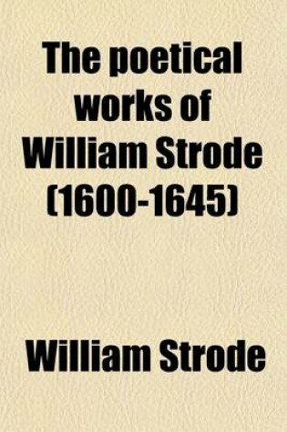 Cover of The Poetical Works of William Strode (1600-1645); Now First Collected from Manuscript and Printed Sources to Which Is Added the Floating Island, a Tragi-Comedy, Now First Reprinted from the Original Edition of 1655