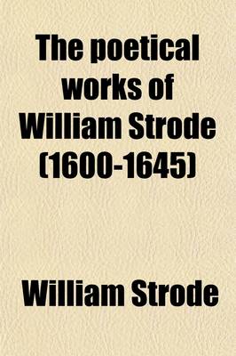 Book cover for The Poetical Works of William Strode (1600-1645); Now First Collected from Manuscript and Printed Sources to Which Is Added the Floating Island, a Tragi-Comedy, Now First Reprinted from the Original Edition of 1655