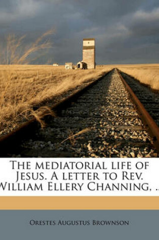 Cover of The Mediatorial Life of Jesus. a Letter to REV. William Ellery Channing, ...