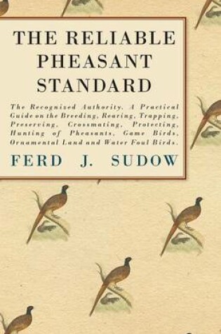 Cover of The Reliable Pheasant Standard - The Recognized Authority. A Practical Guide On The Breeding, Rearing, Trapping, Preserving, Crossmating, Protecting, Hunting Of Pheasants, Game Birds, Ornamental Land And Water Foul Birds.