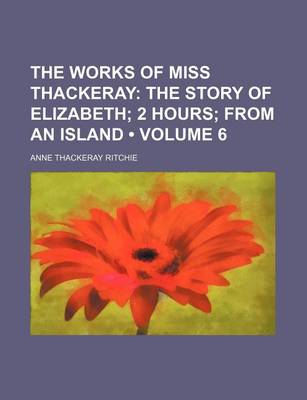 Book cover for The Works of Miss Thackeray (Volume 6); The Story of Elizabeth 2 Hours from an Island