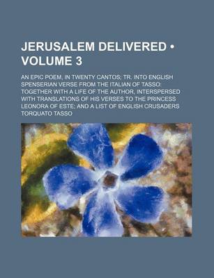 Book cover for Jerusalem Delivered (Volume 3); An Epic Poem, in Twenty Cantos Tr. Into English Spenserian Verse from the Italian of Tasso Together with a Life of the Author, Interspersed with Translations of His Verses to the Princess Leonora of Este and a List of Engli