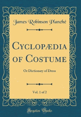 Book cover for Cyclopædia of Costume, Vol. 1 of 2: Or Dictionary of Dress (Classic Reprint)